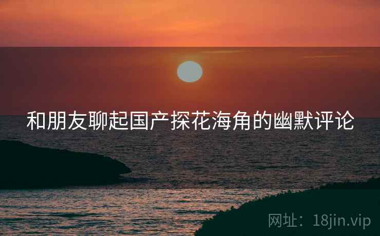 和朋友聊起国产探花海角的幽默评论
