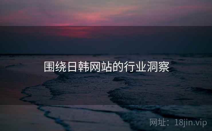 围绕日韩网站的行业洞察