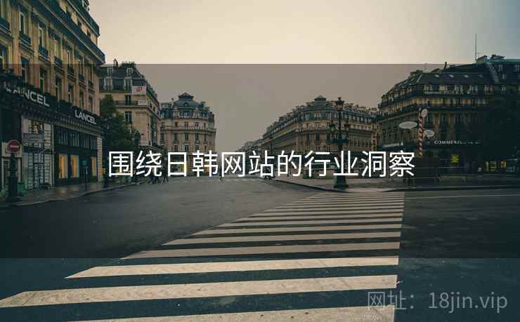 围绕日韩网站的行业洞察