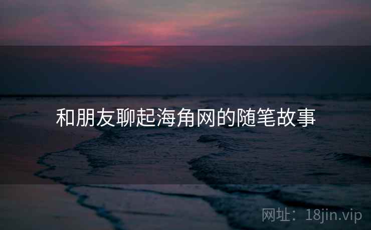 和朋友聊起海角网的随笔故事